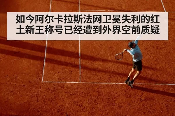 如今阿尔卡拉斯法网卫冕失利的红土新王称号已经遭到外界空前质疑