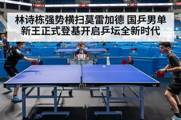 林诗栋强势横扫莫雷加德 国乒男单新王正式登基开启乒坛全新时代