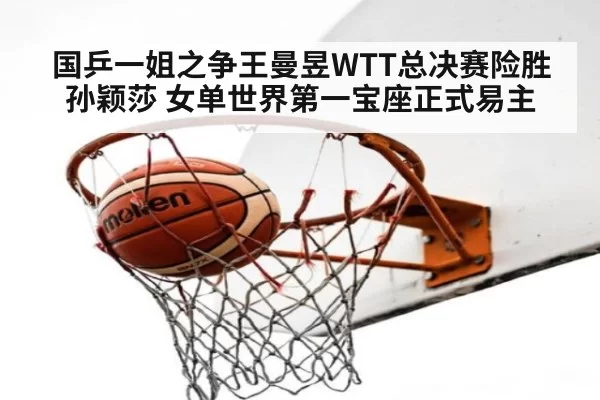 国乒一姐之争王曼昱WTT总决赛险胜孙颖莎 女单世界第一宝座正式易主
