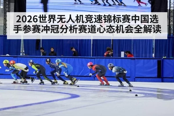 2026世界无人机竞速锦标赛中国选手参赛冲冠分析赛道心态机会全解读