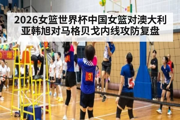 2026女篮世界杯中国女篮对澳大利亚韩旭对马格贝戈内线攻防复盘